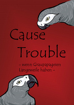 Cover: Cause Trouble - wenn Graupapageien Langeweile haben -